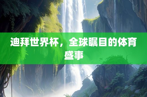 迪拜世界杯，全球瞩目的体育盛事