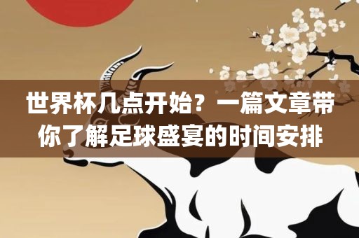世界杯几点开始？一篇文章带你了解足球盛宴的时间安排吉安市靖泰电力工程有限公司