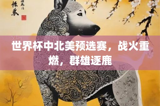 世界杯中北美预选赛，战火重燃，群雄逐鹿