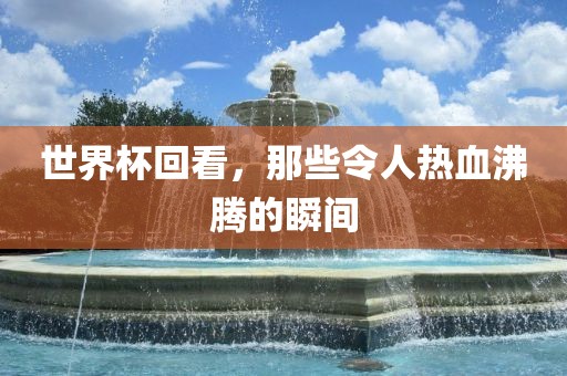 世界杯回看，那些令人热血沸腾的瞬间