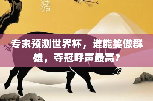 专家预测世界杯，谁能笑傲群雄，夺冠呼声最高？