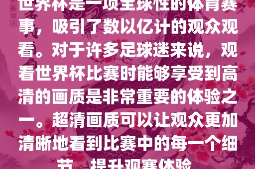 世界杯是一项全球性的体育赛事，吸引了数以亿计的观众观看。对于许多足球迷来说，观看世界杯比赛时能够享受到高清的画质是非常重要的体验之一。超清画质可以让观众更加清晰地看到比赛中的每一个细节，提升观赛体验。