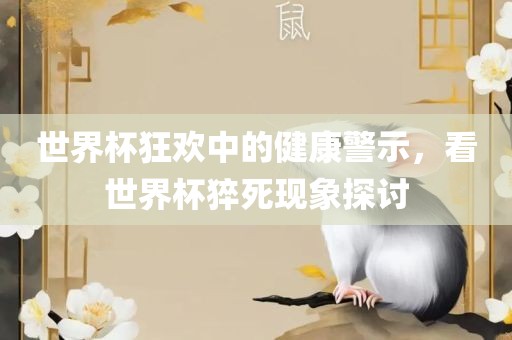 世界杯狂欢中的健康警示，看世界杯猝死现象探讨