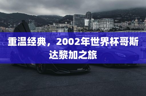 重温经典，2002年世界杯哥斯达黎加之旅
