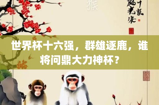 世界杯十六强，群雄吉安市靖泰电力工程有限公司逐鹿，谁将问鼎大力神杯？