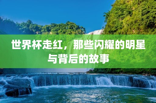 世界杯走红，那些闪耀的明星与背后的故事
