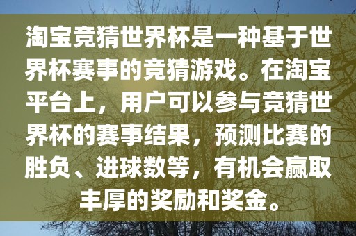 淘宝竞猜世界杯是一种基于世界杯赛事的竞猜游戏。在淘宝平台上，用户可以参与竞猜世界杯的赛事结果，预测比赛的胜负、进球数等，有机会赢取丰厚的奖励和奖金。