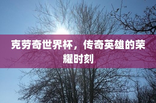 克劳奇世界杯，传奇英雄的荣耀时刻