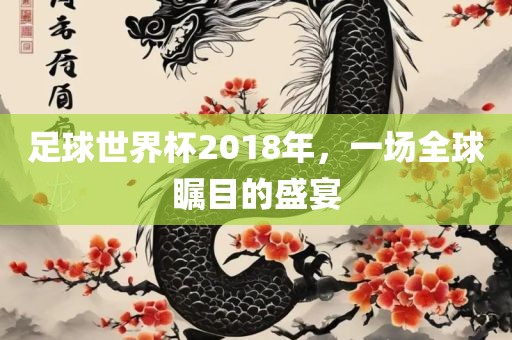 足球世界杯2018年，一场全球瞩目的盛宴