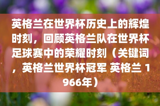 英格兰在世界杯历史上的辉煌时刻，回顾英格兰队在世界杯足球赛中的荣耀时刻（关键词，英格兰世界杯冠军 英格兰 1966年）