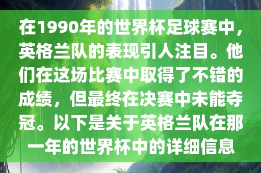 在1990年的世界杯足球赛中，英格兰队的表现引人注目。他们在这场比赛中取得了不错的成绩，但最终在决赛中未能夺冠。以下是关于英格兰队在那一年的世界杯中的详细信息