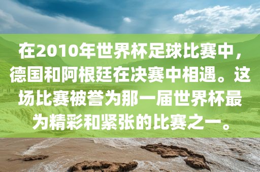 在2010年世界杯足球比赛中，德国和阿根廷在决赛中相遇。这场比赛被誉为那一届世界杯最为精彩和紧张的比赛之一。