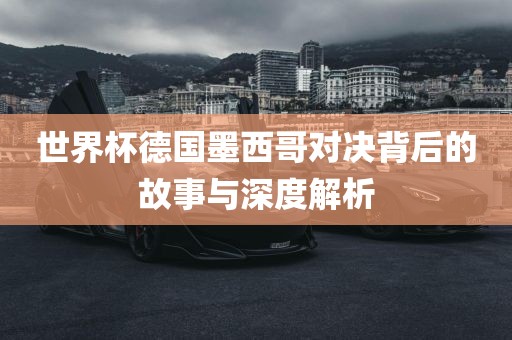 世界杯德国墨西哥对决背后的故事与深度解析