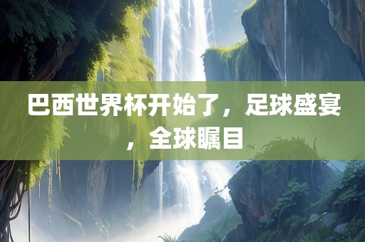 巴西世界杯开始了，足球盛宴，全球瞩目
