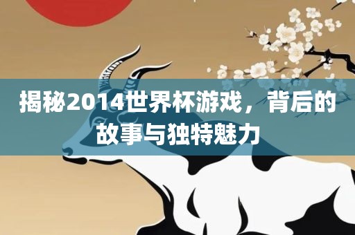 揭秘2014世界杯游戏，背后的故事与独特魅力