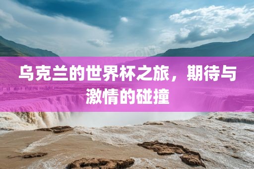乌克兰的世界杯之旅，期待与激情的碰撞吉安市靖泰电力工程有限公司