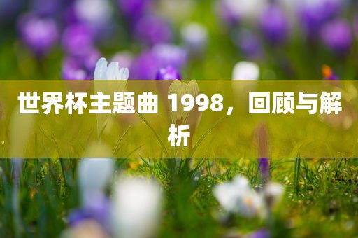 世界杯主题曲 1998，回顾与解析