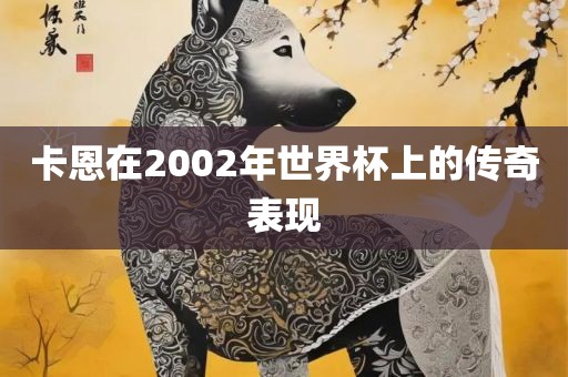 卡恩在2002年世界杯上的传奇表现
