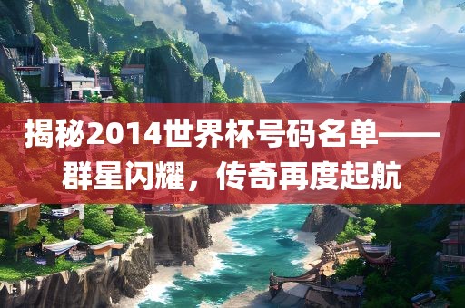 揭秘2014世界杯号码名单——群星闪耀，传奇再度起航