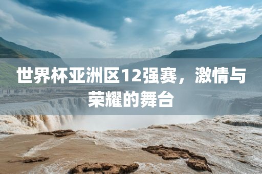世界杯亚洲区12强赛，激情与荣耀的舞台