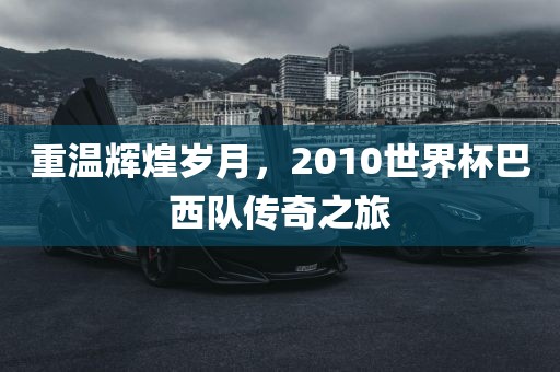 重温辉煌岁月，2010世界杯巴西队传奇之旅