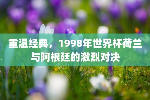 重温经典，1998年世界杯荷兰与阿根廷的激烈对决