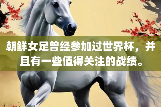朝鲜女足曾经参加过世界杯，并且有一些值得关注的战绩。