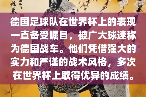 德国足球队在世界杯上的表现一直备受瞩目，被广大球迷称为德国战车。他们凭借强大的实力和严谨的战术风格，多次在世界杯上取得优异的成绩。