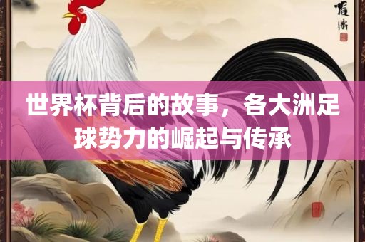 世界杯背后的故事，各大洲足球势力的崛起与传承