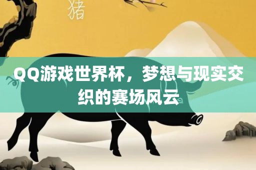 QQ游戏世界杯，梦想与现实交织的赛场风云
