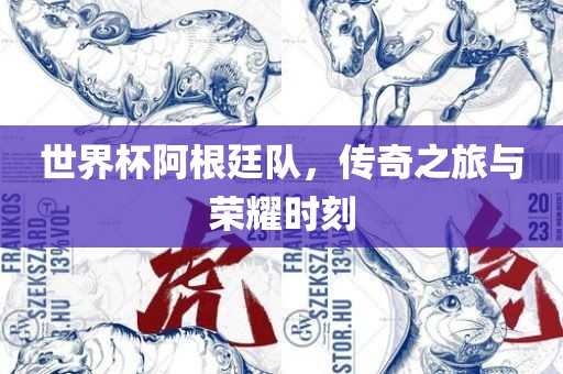 世界杯阿根廷队，传奇之旅与荣耀时刻