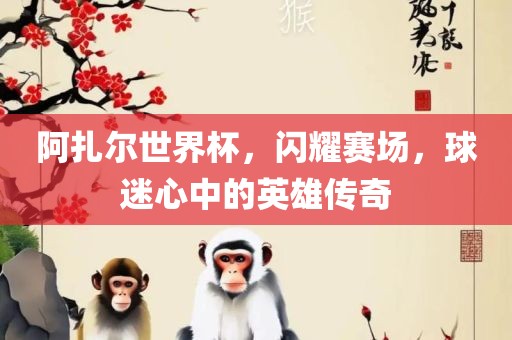阿扎尔世界杯，闪耀赛场，球迷心中的英雄传奇