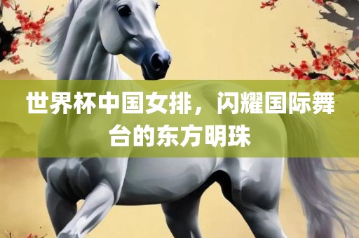 世界杯中国女排，闪耀国际舞台的东方明珠吉安市靖泰电力工程有限公司