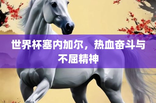 世界杯塞内加尔，热血奋斗与不屈精神