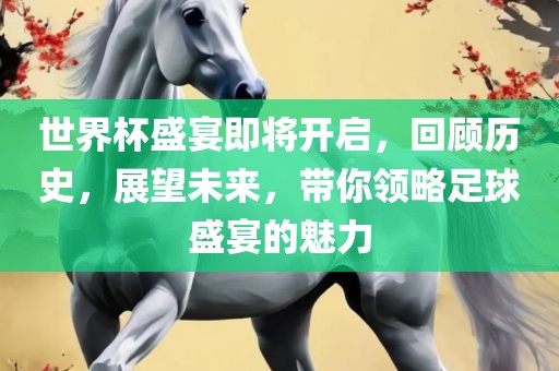 世界杯盛宴即将开启，回顾历史，展望未来，带你领略足球盛宴的魅力吉安市靖泰电力工程有限公司