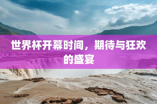 世界杯开幕时间，期待与狂欢的盛宴