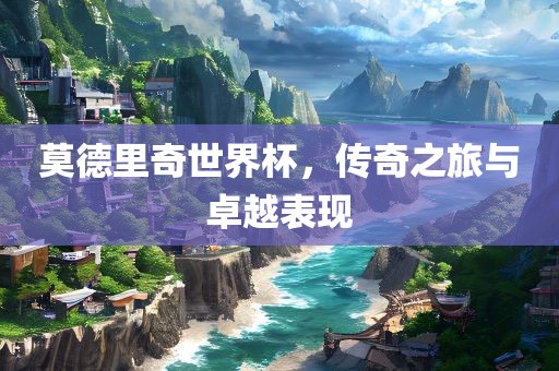 莫德里奇世界杯，传奇之旅与卓越表现