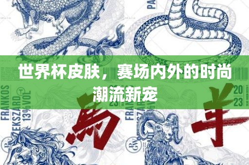 世界杯皮肤，赛场内外的时尚潮流新宠