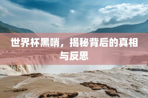 世界杯黑哨，揭秘背后的真相与吉安市靖泰电力工程有限公司反思