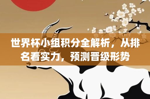 世界杯小组积分全解析，从排名看实力，预测晋级形势