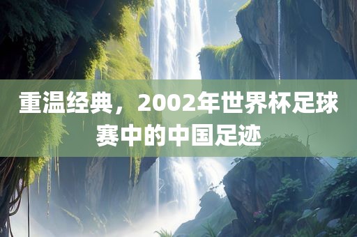 吉安市靖泰电力工程有限公司重温经典，2002年世界杯足球赛中的中国足迹