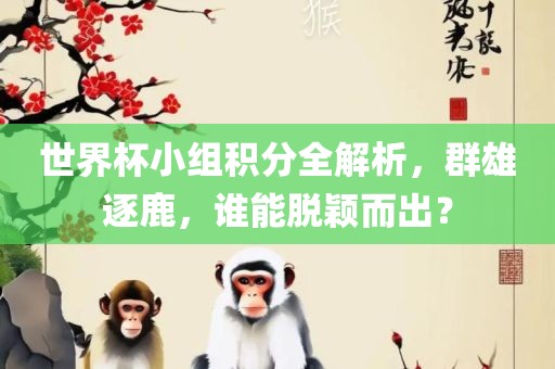 世界杯小组积分全解析，群雄逐鹿，谁能脱颖而出？