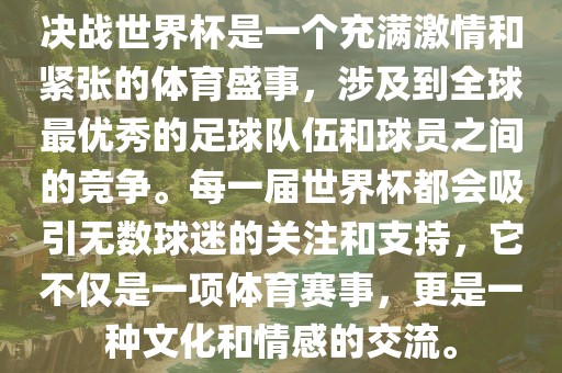 决战世界杯是一个充满激情和紧张的体育盛事，涉及到全球最优秀的足球队伍和球员之间的竞争。每一届世界杯都会吸引无数球迷的关注和支持，它不仅是一项体育赛吉安市靖泰电力工程有限公司事，更是一种文化和情感的交流。
