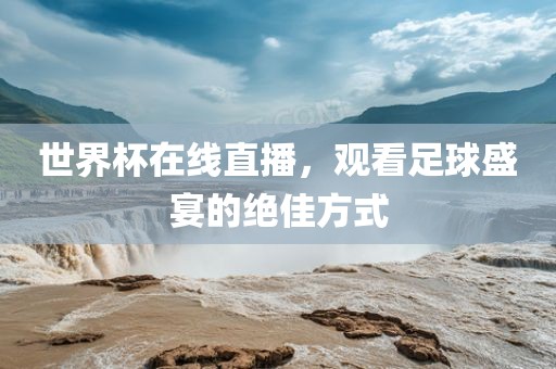世界杯在线直播，观看足球盛宴的绝佳吉安市靖泰电力工程有限公司方式