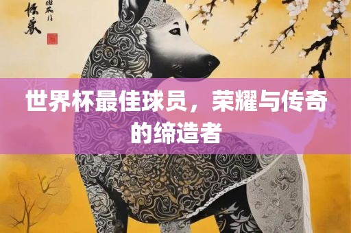 世界杯最佳球员，荣耀与传奇的缔造者