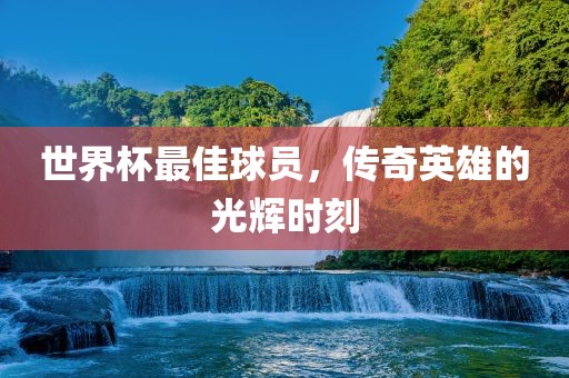 吉安市靖泰电力工程有限公司世界杯最佳球员，传奇英雄的光辉时刻