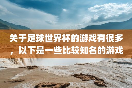 关于足球世界杯的游戏有很多，以下是一些比较知名的游戏吉安市靖泰电力工程有限公司