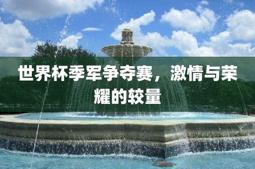 世界杯季军争夺赛，激情与荣耀的较量