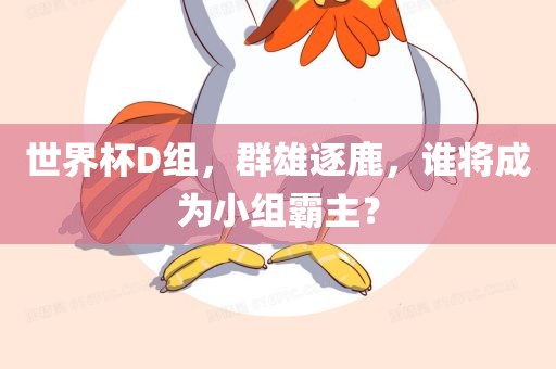 世界杯D组，群雄逐鹿，谁将成为小组霸主？