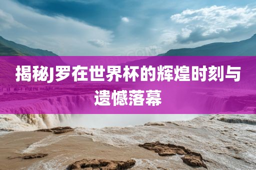 揭秘J罗在世界杯的辉煌时刻与遗憾落幕